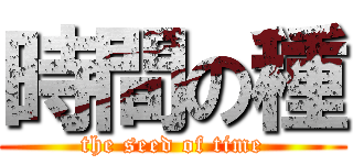 時間の種 (the seed of time)