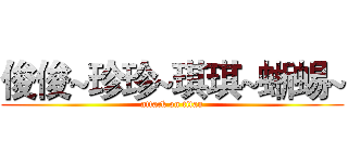 俊俊~珍珍~琪琪~蜥蜴~ (attack on titan)
