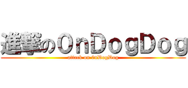 進撃の０ｎＤｏｇＤｏｇ (attack on 0nDogDog)