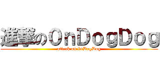 進撃の０ｎＤｏｇＤｏｇ (attack on 0nDogDog)