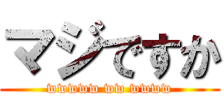 マジですか (wwwww ww wwww)