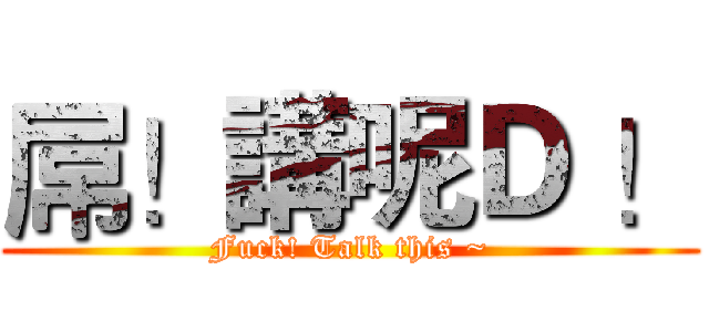 屌！講呢Ｄ ！ (Fuck! Talk this ~)