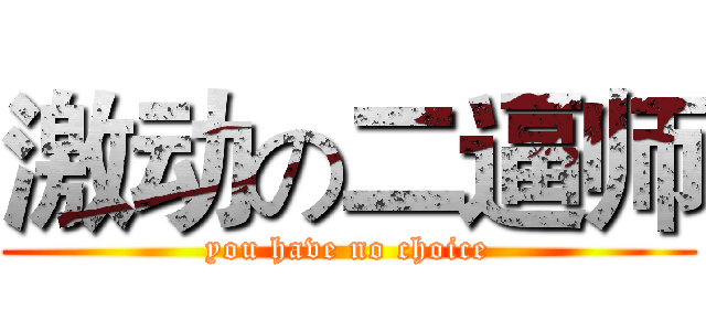 激动の二逼师 (you have no choice)