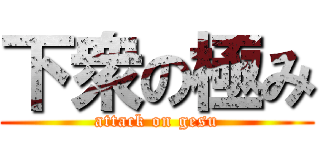 下衆の極み (attack on gesu)