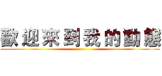 歡 迎 來 到 我 的 動 態 ()