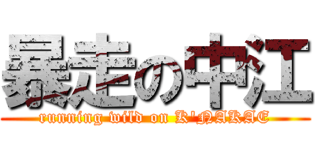 暴走の中江 (running wild on K'NAKAE)