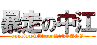 暴走の中江 (running wild on K'NAKAE)