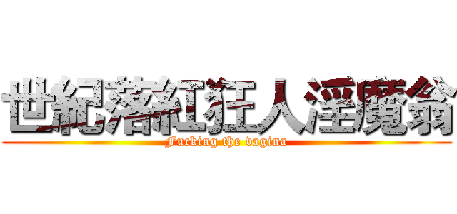 世紀落紅狂人淫魔翁 (Fucking the vagina)