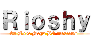 Ｒｉｏｓｈｙ (En Mode Mega BG mexicain.)