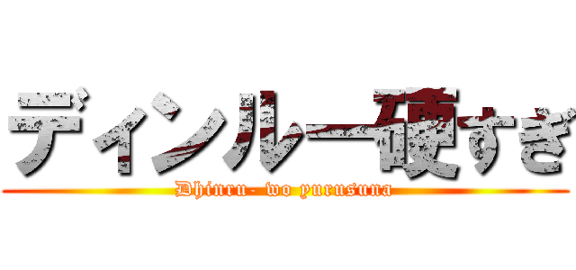ディンルー硬すぎ (Dhinru- wo yurusuna)