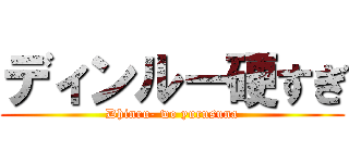 ディンルー硬すぎ (Dhinru- wo yurusuna)