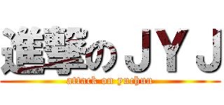 進撃のＪＹＪ (attack on yuchun)