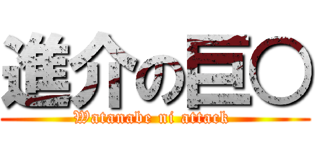 進介の巨○ (Watanabe ni attack )