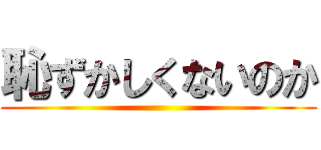 恥ずかしくないのか ()