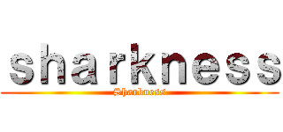 ｓｈａｒｋｎｅｓｓ (Sharkness)