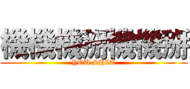 機機機掰機機掰 (YOU SHIT)