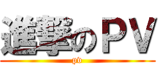 進撃のＰＶ (pv)