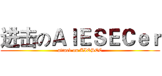 进击のＡＩＥＳＥＣｅｒ (attack on AIESEC)