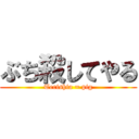 ぶち殺してやる (Terishia = pig)