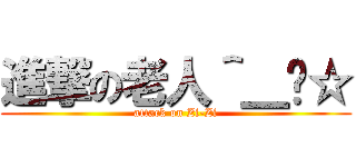 進撃の老人＾＿−☆ (attack on Zi-Zi)