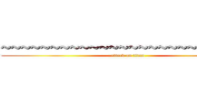 ~~~~~~~~~~~~~~~~~~~~~~~~~~ (attack on titan)