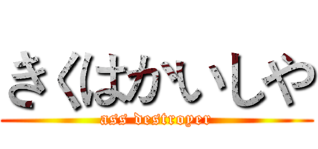きくはかいしや (ass destroyer)