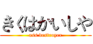 きくはかいしや (ass destroyer)