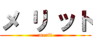 メ リ ット (merit)