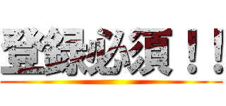 登録必須！！ ()