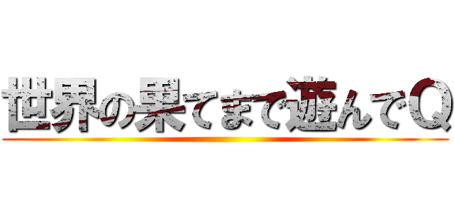 世界の果てまで遊んでＱ ()