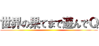 世界の果てまで遊んでＱ ()
