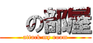   の部屋 (attack my room)