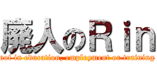 廃人のＲｉｎ (not in education, employment or training)