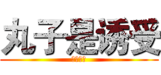 丸子是诱受 (对，诱受)