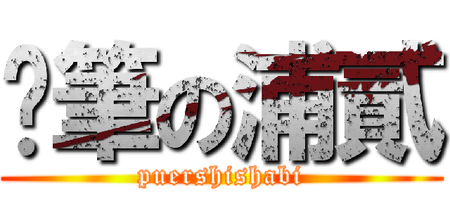 煞筆の浦貳 (puershishabi)