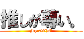 推しが尊い。 (My GOD😇)