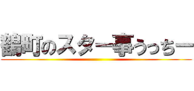 鶴町のスター事うっちー ()