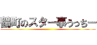 鶴町のスター事うっちー ()