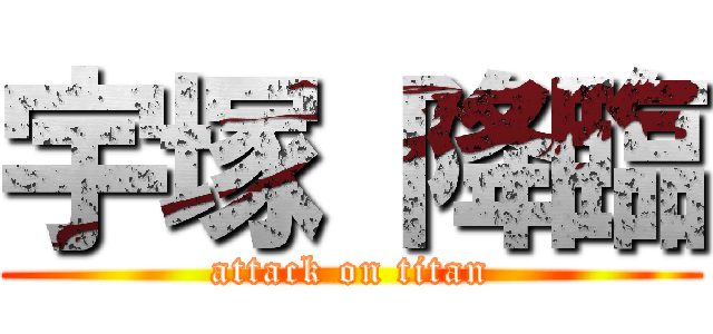 宇塚 降臨 (attack on titan)