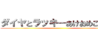 ダイヤとラッキーあけおめことよろ ()