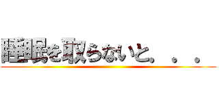 睡眠を取らないと．．． ()