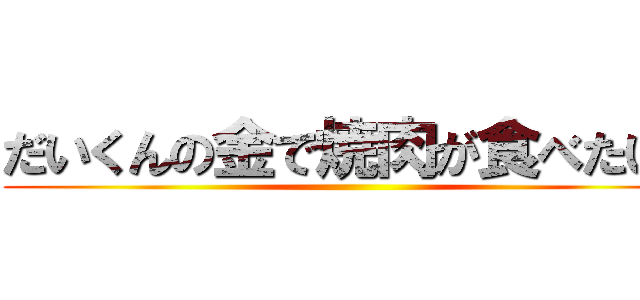 だいくんの金で焼肉が食べたい！ ()