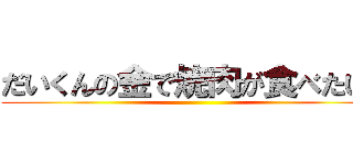 だいくんの金で焼肉が食べたい！ ()