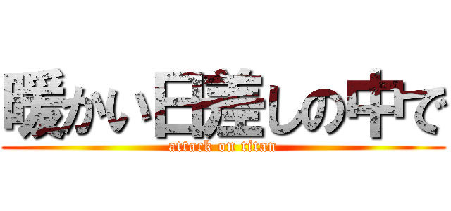 暖かい日差しの中で (attack on titan)