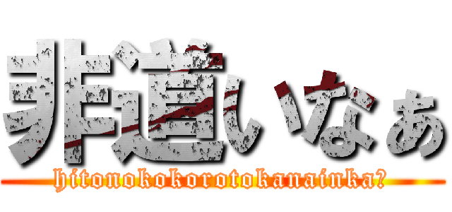 非道いなぁ (hitonokokorotokanainka?)