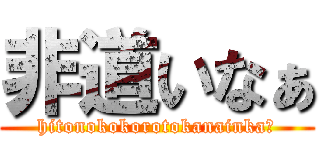 非道いなぁ (hitonokokorotokanainka?)