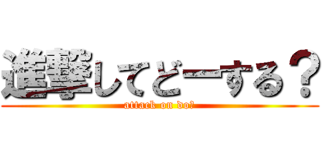 進撃してどーする？ (attack on do?)