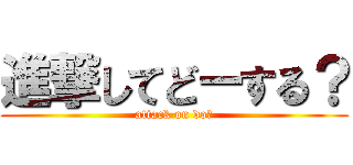 進撃してどーする？ (attack on do?)