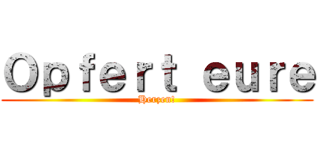 Ｏｐｆｅｒｔ ｅｕｒｅ (Herzen!)