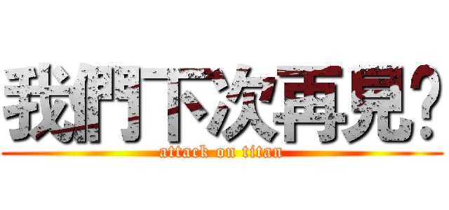 我們下次再見😀 (attack on titan)